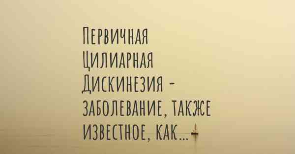 Первичная Цилиарная Дискинезия - заболевание, также известное, как…