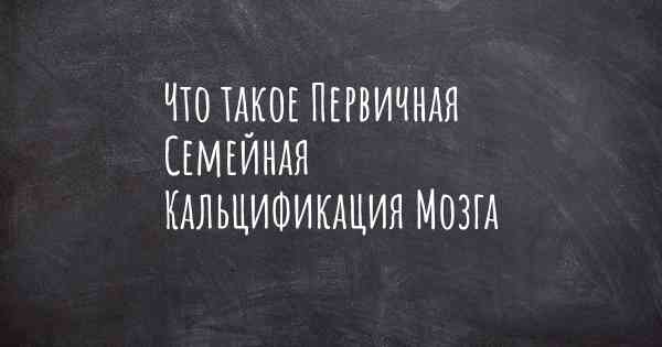 Что такое Первичная Семейная Кальцификация Мозга