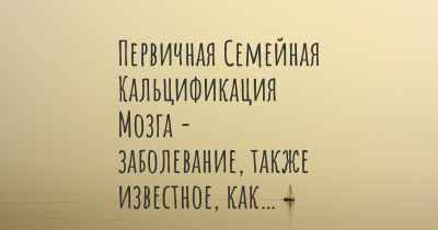 Первичная Семейная Кальцификация Мозга - заболевание, также известное, как…