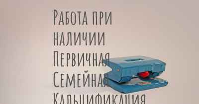 Работа при наличии Первичная Семейная Кальцификация Мозга