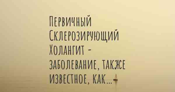 Первичный Склерозирующий Холангит - заболевание, также известное, как…