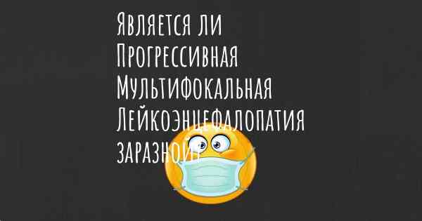 Является ли Прогрессивная Мультифокальная Лейкоэнцефалопатия заразной?