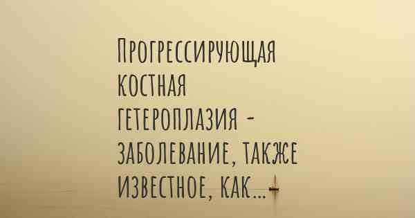 Прогрессирующая костная гетероплазия - заболевание, также известное, как…