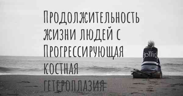 Продолжительность жизни людей с Прогрессирующая костная гетероплазия