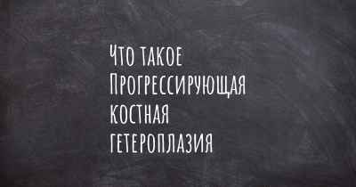 Что такое Прогрессирующая костная гетероплазия