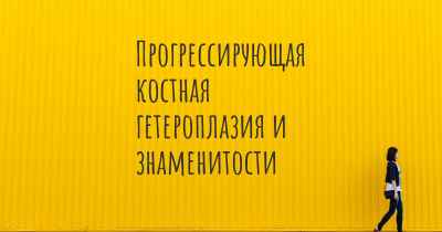 Прогрессирующая костная гетероплазия и знаменитости