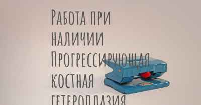 Работа при наличии Прогрессирующая костная гетероплазия