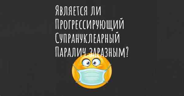 Является ли Прогрессирующий Супрануклеарный Паралич заразным?