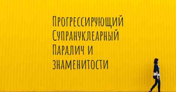 Прогрессирующий Супрануклеарный Паралич и знаменитости