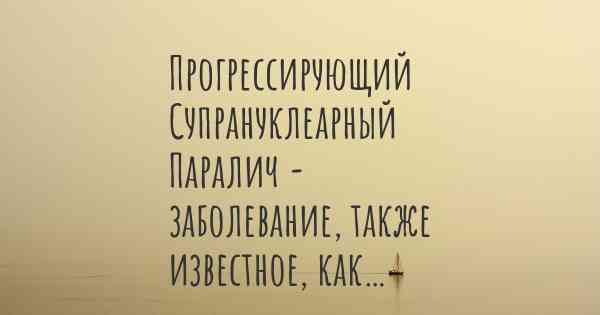 Прогрессирующий Супрануклеарный Паралич - заболевание, также известное, как…