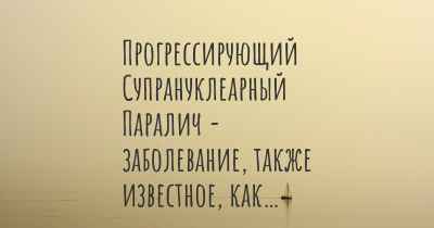 Прогрессирующий Супрануклеарный Паралич - заболевание, также известное, как…