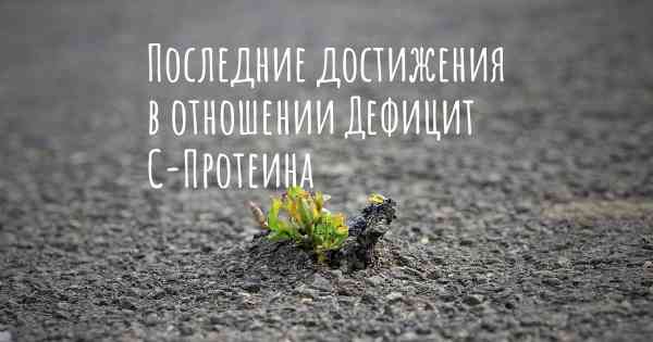 Последние достижения в отношении Дефицит С-Протеина