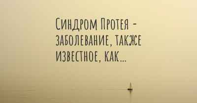 Синдром Протея - заболевание, также известное, как…