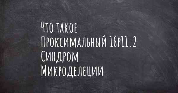 Что такое Проксимальный 16p11.2 Синдром Микроделеции