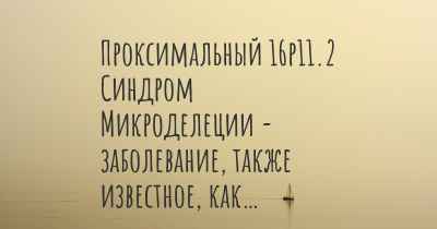 Проксимальный 16p11.2 Синдром Микроделеции - заболевание, также известное, как…