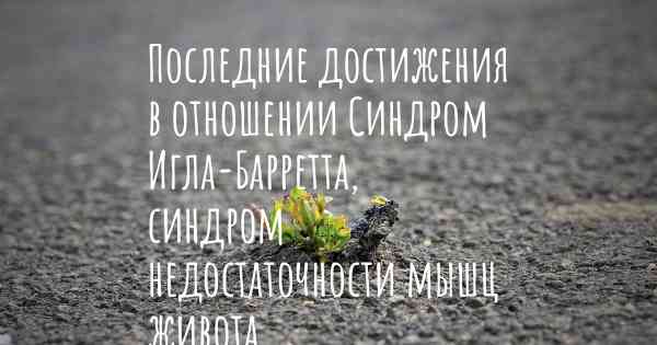 Последние достижения в отношении Синдром Игла-Барретта, синдром недостаточности мышц живота