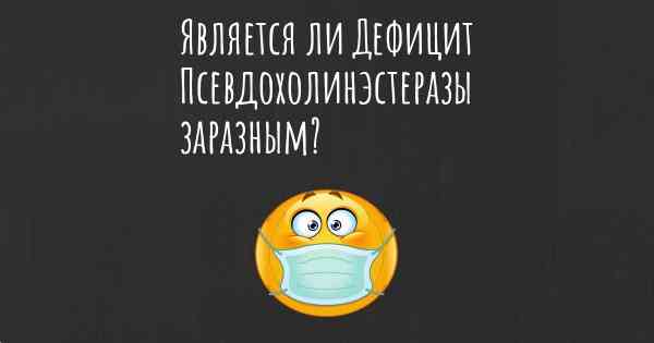 Является ли Дефицит Псевдохолинэстеразы заразным?