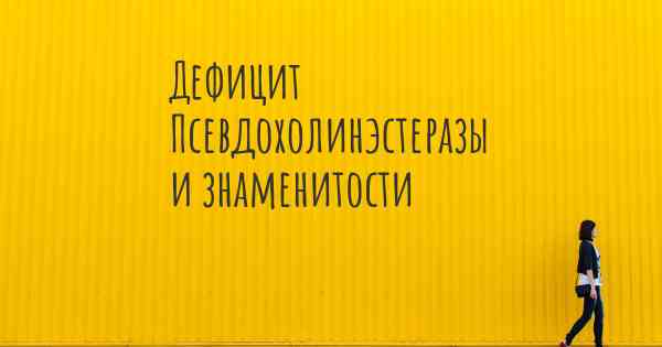 Дефицит Псевдохолинэстеразы и знаменитости