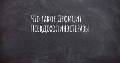 Что такое Дефицит Псевдохолинэстеразы