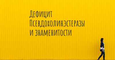 Дефицит Псевдохолинэстеразы и знаменитости