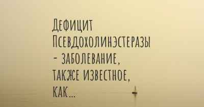 Дефицит Псевдохолинэстеразы - заболевание, также известное, как…