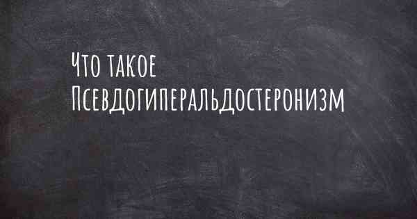 Что такое Псевдогиперальдостеронизм