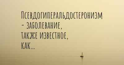 Псевдогиперальдостеронизм - заболевание, также известное, как…