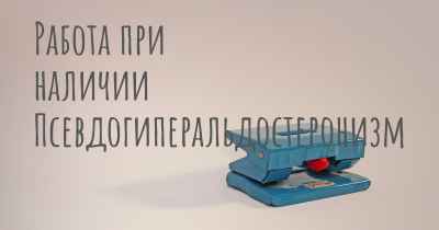 Работа при наличии Псевдогиперальдостеронизм