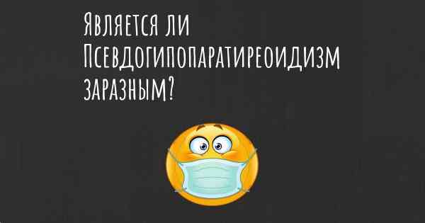 Является ли Псевдогипопаратиреоидизм заразным?