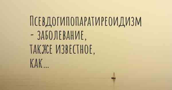 Псевдогипопаратиреоидизм - заболевание, также известное, как…