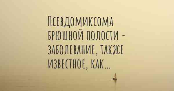 Псевдомиксома брюшной полости - заболевание, также известное, как…