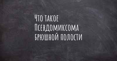 Что такое Псевдомиксома брюшной полости