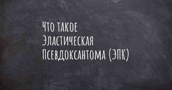 Что такое Эластическая Псевдоксантома (ЭПК)