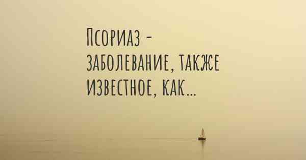 Псориаз - заболевание, также известное, как…
