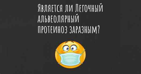 Является ли Легочный альвеолярный протеиноз заразным?