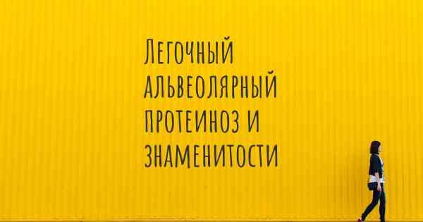 Легочный альвеолярный протеиноз и знаменитости