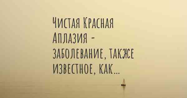 Чистая Красная Аплазия - заболевание, также известное, как…