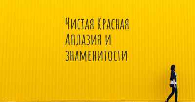 Чистая Красная Аплазия и знаменитости