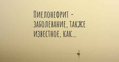 Пиелонефрит - заболевание, также известное, как…