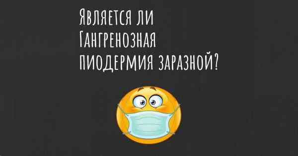 Является ли Гангренозная пиодермия заразной?