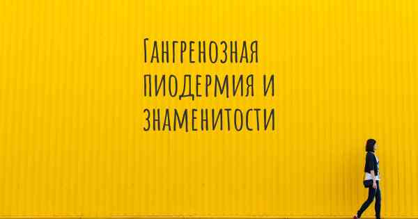 Гангренозная пиодермия и знаменитости