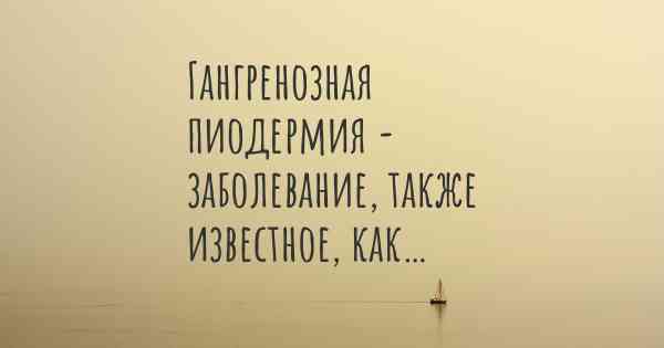 Гангренозная пиодермия - заболевание, также известное, как…