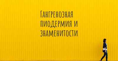 Гангренозная пиодермия и знаменитости