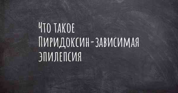 Что такое Пиридоксин-зависимая эпилепсия