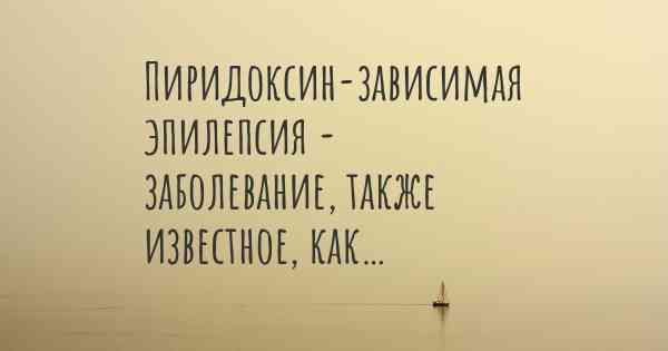 Пиридоксин-зависимая эпилепсия - заболевание, также известное, как…