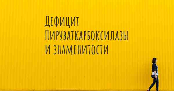 Дефицит Пируваткарбоксилазы и знаменитости