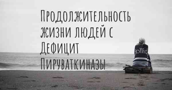 Продолжительность жизни людей с Дефицит Пируваткиназы