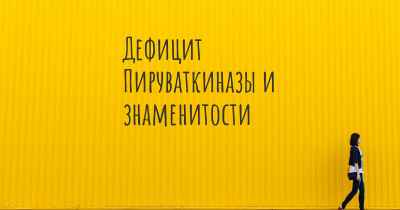 Дефицит Пируваткиназы и знаменитости