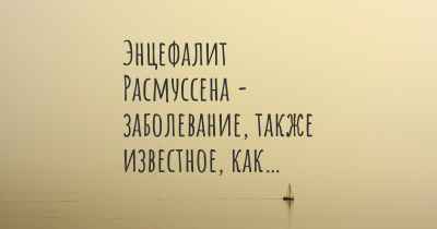 Энцефалит Расмуссена - заболевание, также известное, как…