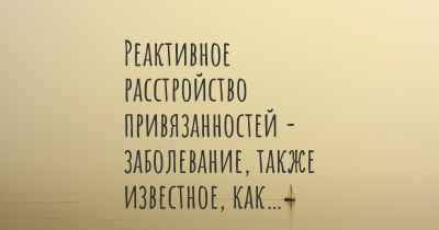 Реактивное расстройство привязанностей - заболевание, также известное, как…